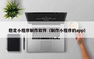 临邑稳定小程序制作软件（制作小程序的app）