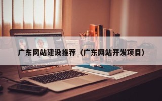临邑广东网站建设推荐（广东网站开发项目）