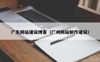 临邑广东网站建设博客（广州网站制作建设）