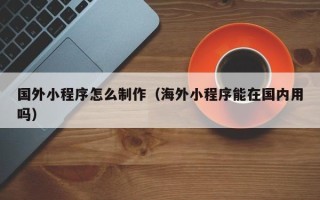 临邑国外小程序怎么制作（海外小程序能在国内用吗）