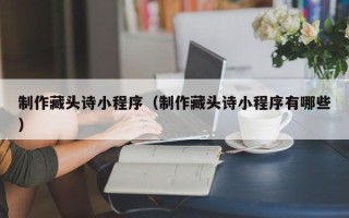 临邑制作藏头诗小程序（制作藏头诗小程序有哪些）