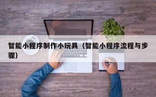 临邑智能小程序制作小玩具（智能小程序流程与步骤）